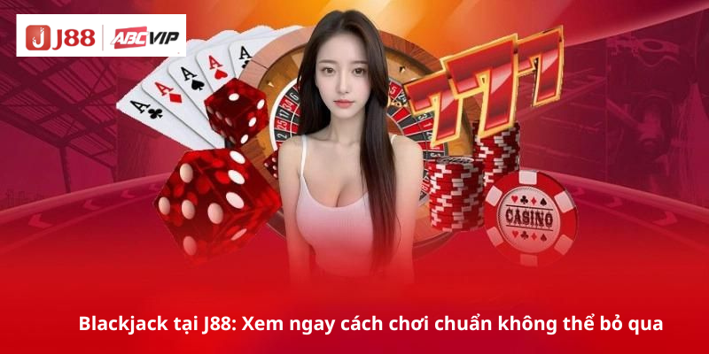 Blackjack tại J88: Xem ngay cách chơi chuẩn không thể bỏ qua